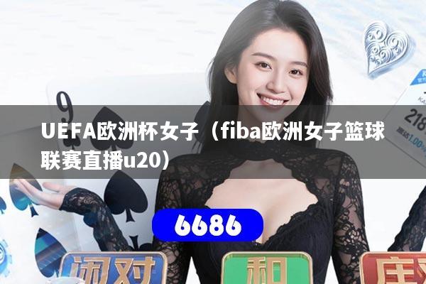 UEFA欧洲杯女子（fiba欧洲女子篮球联赛直播u20）