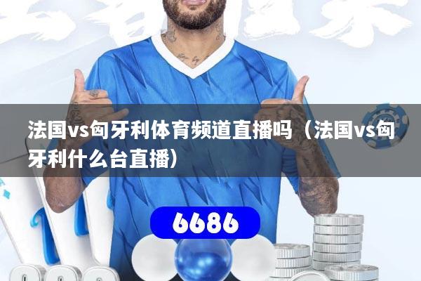 法国vs匈牙利体育频道直播吗（法国vs匈牙利什么台直播）