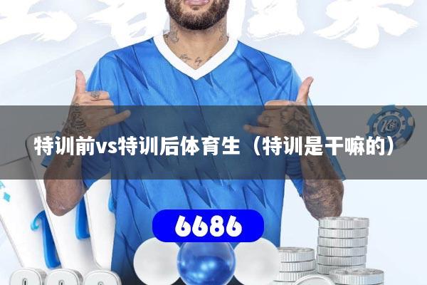 特训前vs特训后体育生（特训是干嘛的）