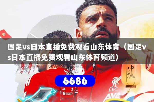国足vs日本直播免费观看山东体育（国足vs日本直播免费观看山东体育频道）