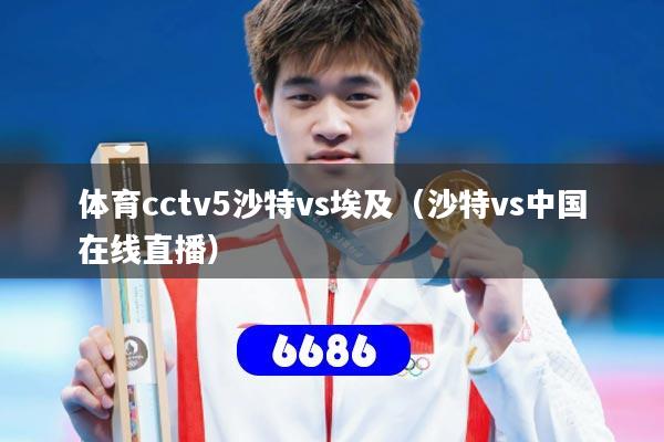体育cctv5沙特vs埃及（沙特vs中国在线直播）